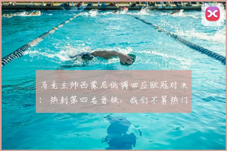 马竞主帅西蒙尼低调回应欧冠对决：热刺第四名晋级，我们不算热门