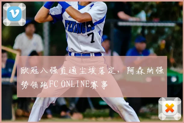 欧冠八强直通尘埃落定，阿森纳强势领跑FC ONLINE赛事