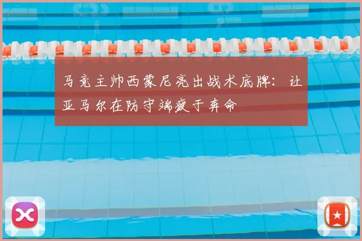 马竞主帅西蒙尼亮出战术底牌：让亚马尔在防守端疲于奔命