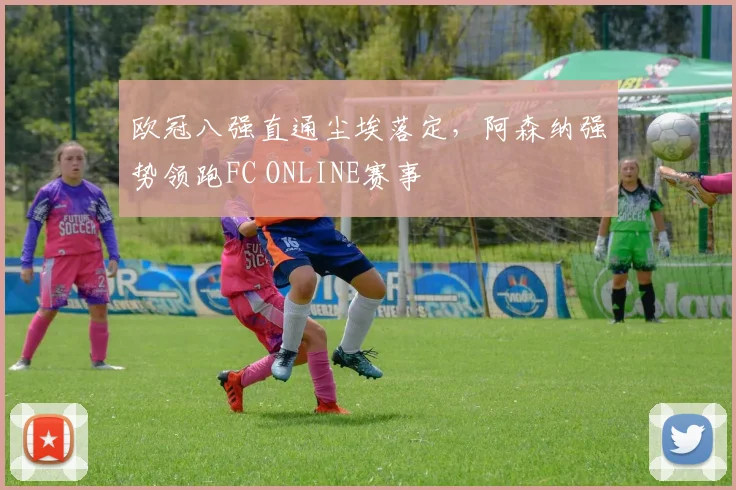 欧冠八强直通尘埃落定，阿森纳强势领跑FC ONLINE赛事
