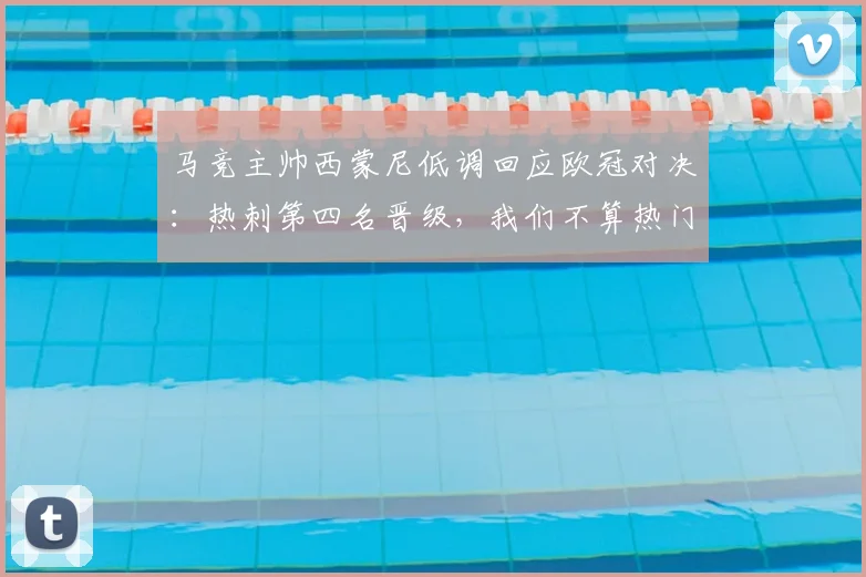 马竞主帅西蒙尼低调回应欧冠对决：热刺第四名晋级，我们不算热门
