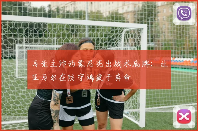 马竞主帅西蒙尼亮出战术底牌：让亚马尔在防守端疲于奔命